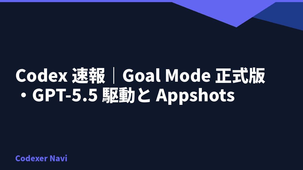 Codex 速報｜Goal Mode 正式版・GPT-5.5 駆動と Appshots