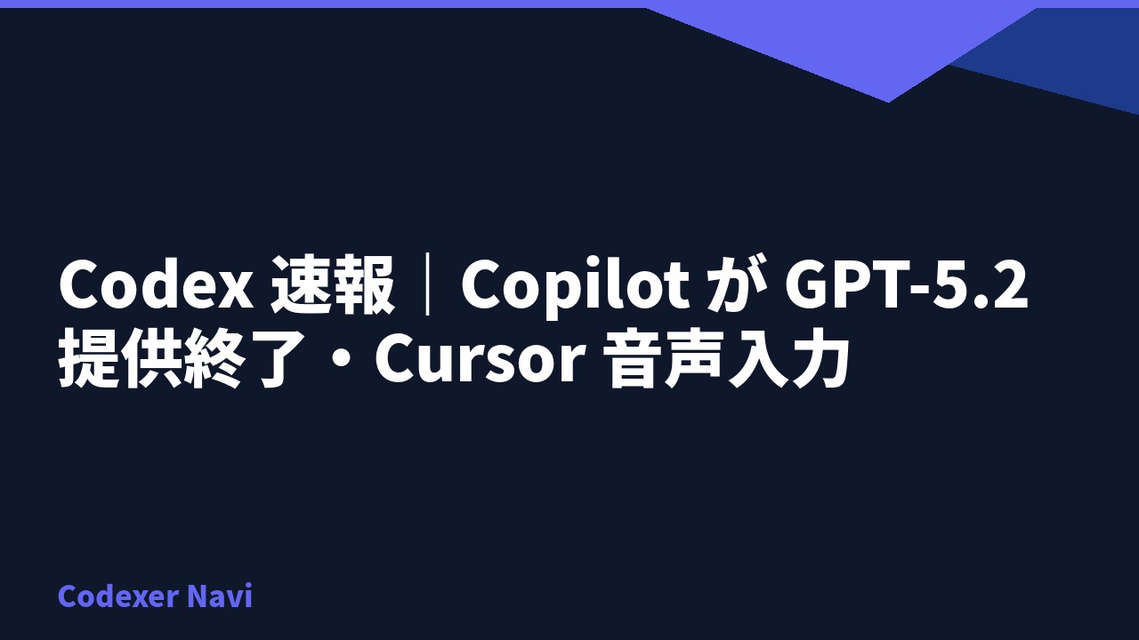 Codex 速報｜Copilot が GPT-5.2 提供終了・Cursor 音声入力