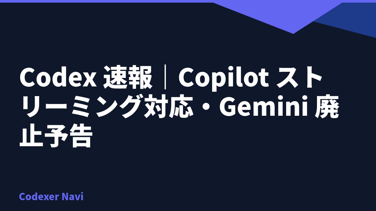 Codex 速報｜Copilot ストリーミング対応・Gemini 廃止予告