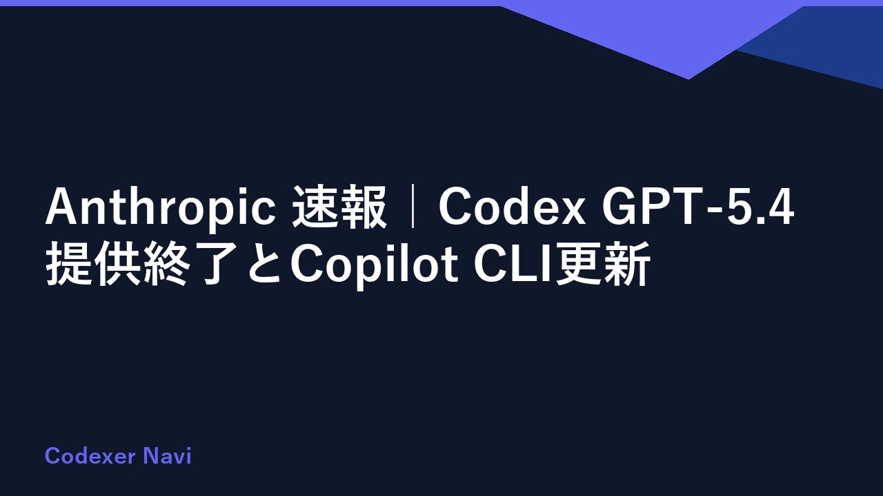 Anthropic 速報｜Codex GPT-5.4提供終了とCopilot CLI更新